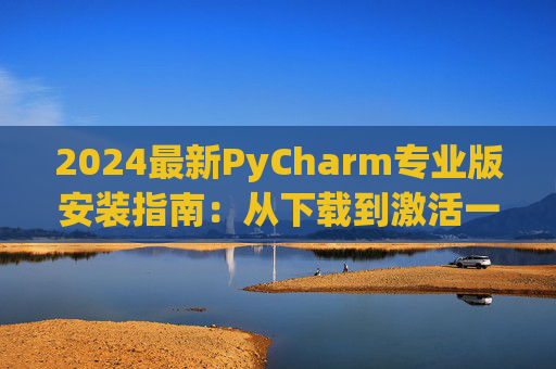 2024最新PyCharm专业版安装指南：从下载到激活一步到位
